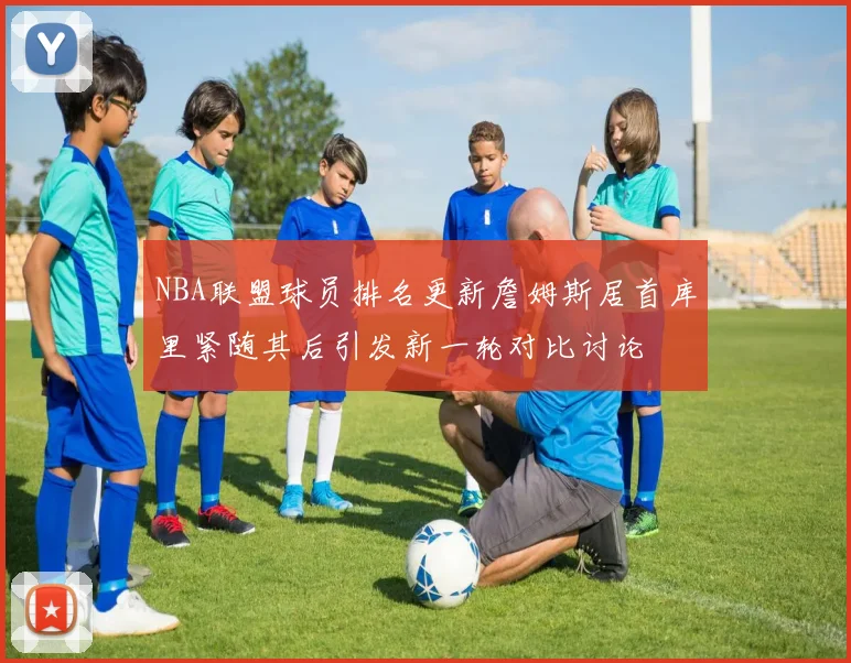 NBA联盟球员排名更新詹姆斯居首库里紧随其后引发新一轮对比讨论