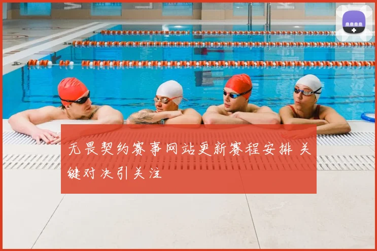 无畏契约赛事网站更新赛程安排 关键对决引关注