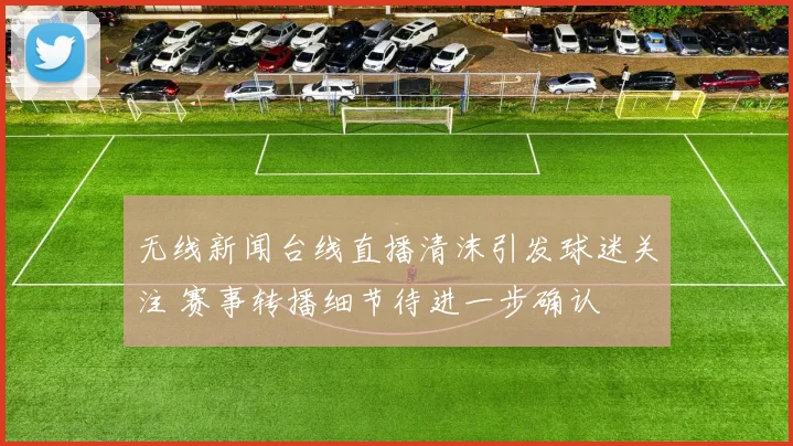 无线新闻台线直播清沫引发球迷关注 赛事转播细节待进一步确认