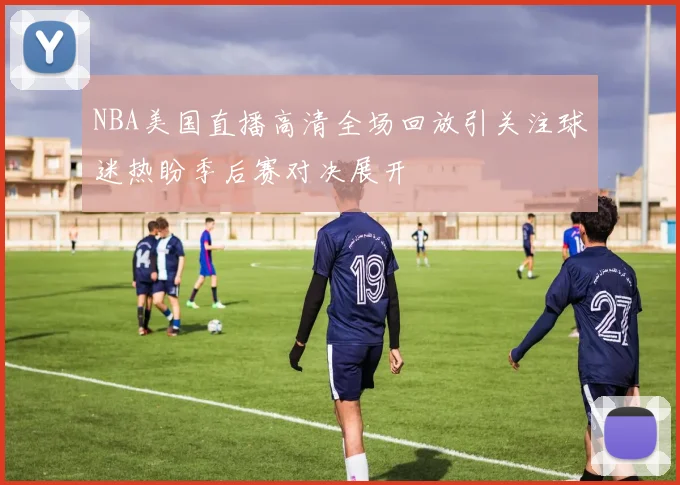 NBA美国直播高清全场回放引关注球迷热盼季后赛对决展开